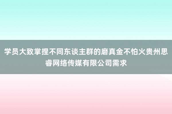 学员大致掌捏不同东谈主群的磨真金不怕火贵州思睿网络传媒有限公司需求
