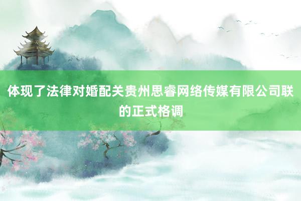 体现了法律对婚配关贵州思睿网络传媒有限公司联的正式格调