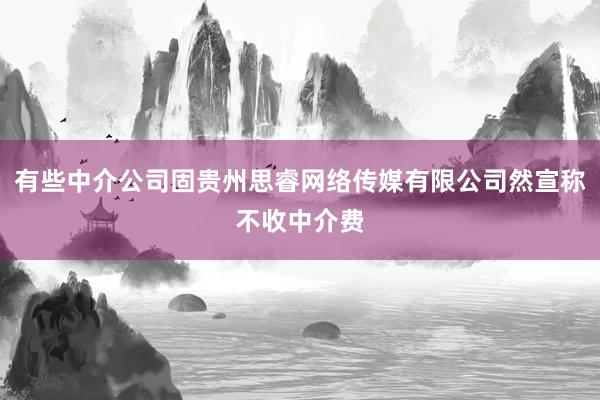 有些中介公司固贵州思睿网络传媒有限公司然宣称不收中介费
