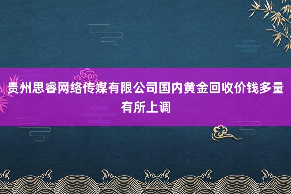 贵州思睿网络传媒有限公司国内黄金回收价钱多量有所上调