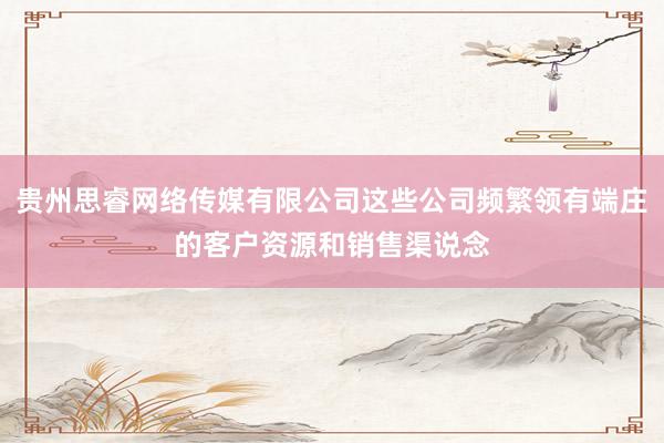 贵州思睿网络传媒有限公司这些公司频繁领有端庄的客户资源和销售渠说念