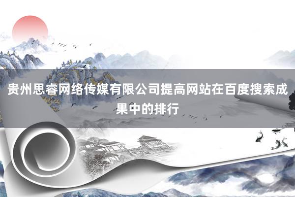 贵州思睿网络传媒有限公司提高网站在百度搜索成果中的排行