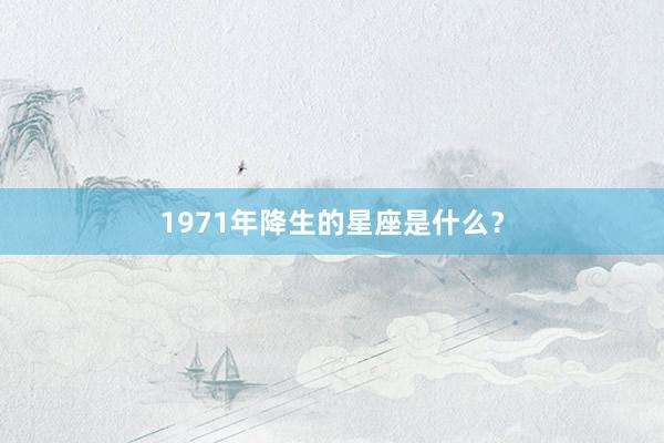 1971年降生的星座是什么？