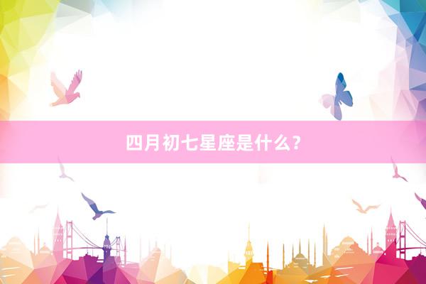 四月初七星座是什么？